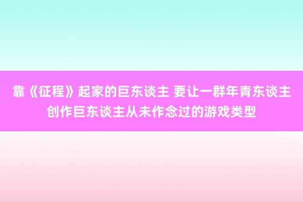 靠《征程》起家的巨东谈主 要让一群年青东谈主创作巨东谈主从未作念过的游戏类型